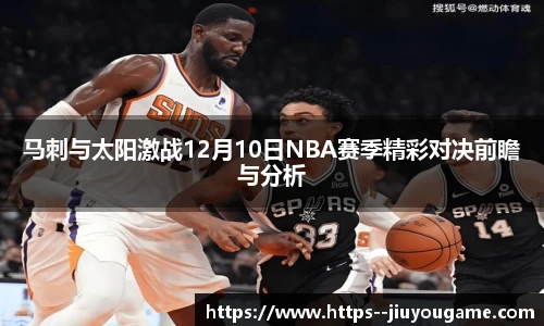 马刺与太阳激战12月10日NBA赛季精彩对决前瞻与分析