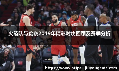 火箭队与鹈鹕2019年精彩对决回顾及赛季分析